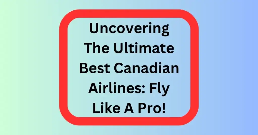 Uncovering The Ultimate Best Canadian Airlines: Fly Like A Pro