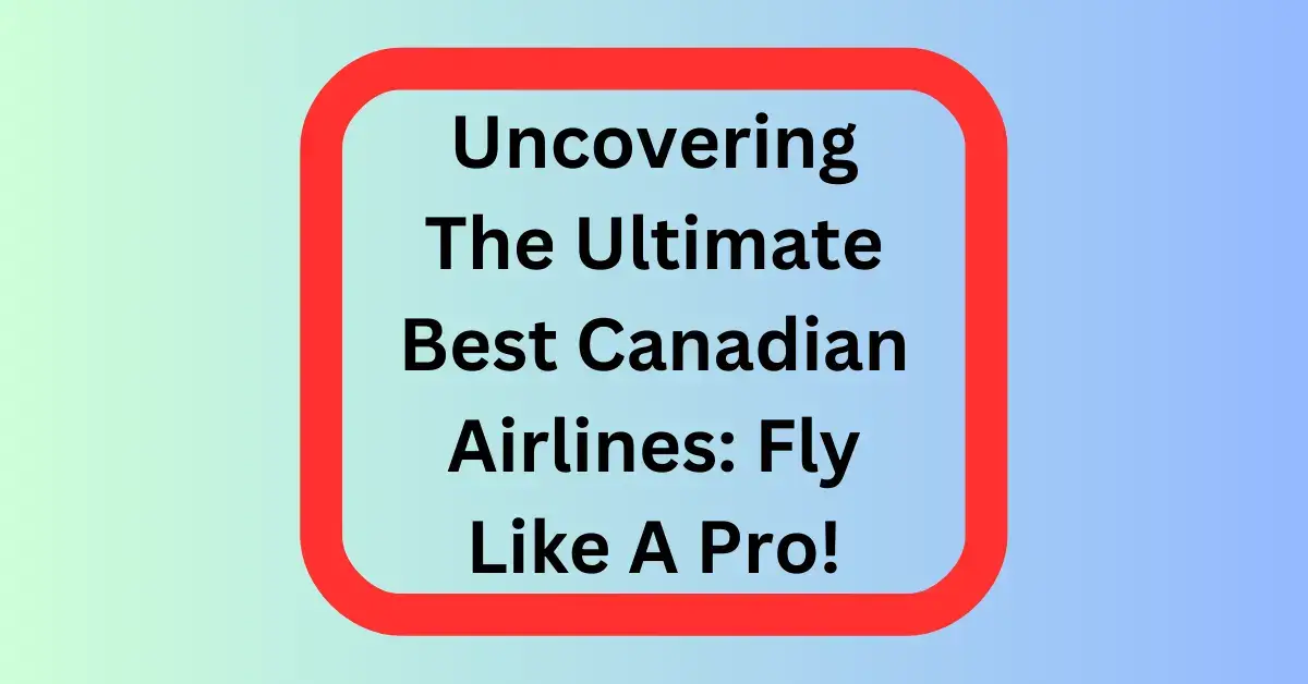 Uncovering The Ultimate Best Canadian Airlines: Fly Like A Pro