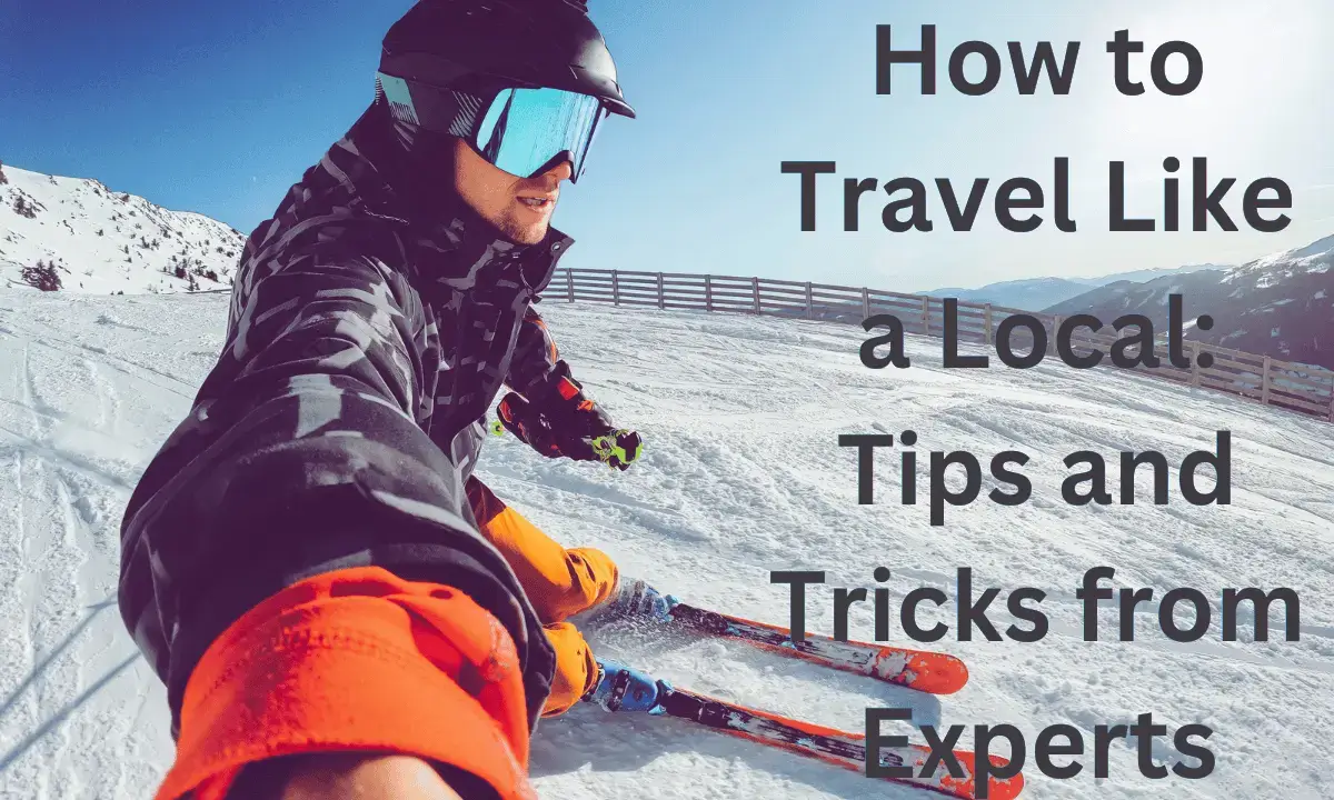 How to Travel Like a Local: Tips and Tricks from Experts